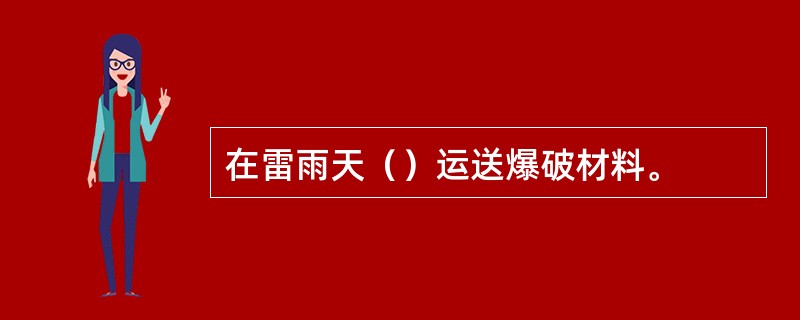 在雷雨天（）运送爆破材料。