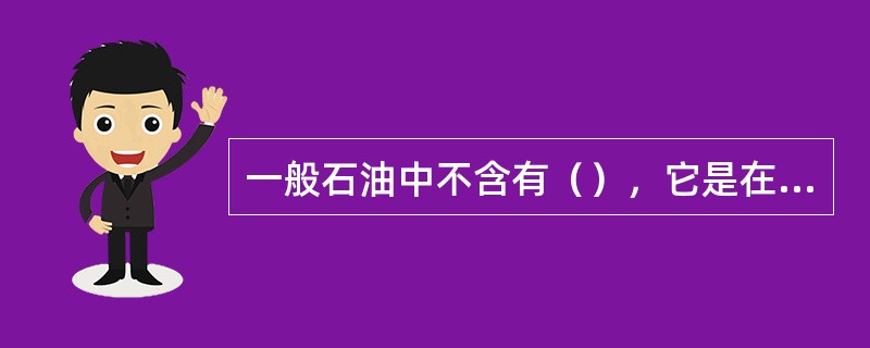 一般石油中不含有（），它是在生产过程中产生的。