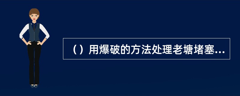 （）用爆破的方法处理老塘堵塞的大块煤矸。