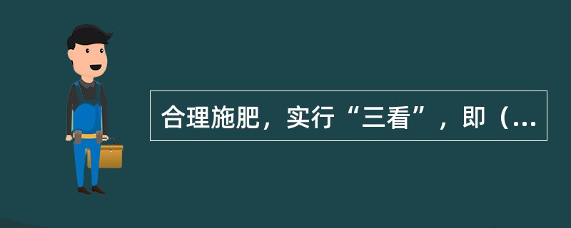 合理施肥，实行“三看”，即（）、（）、（）。