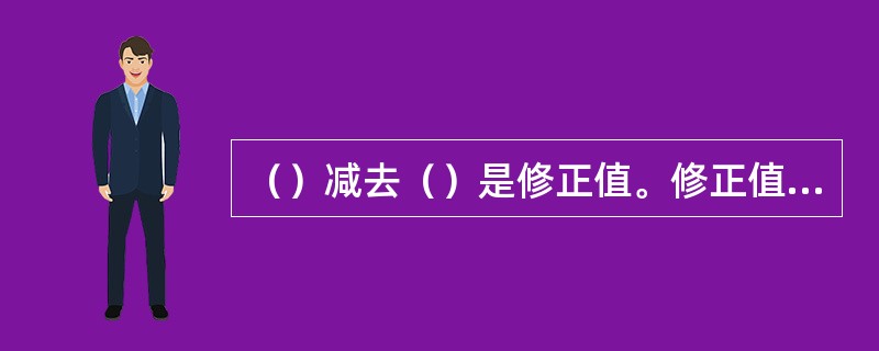 （）减去（）是修正值。修正值的大小等于（），但符号相反。