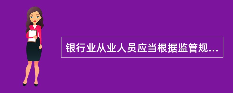 银行业从业人员应当根据监管规定和所在机构风险控制的要求，对客户所在区域的信用环境