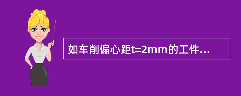 如车削偏心距t=2mm的工件，在三爪卡盘上垫入3mm厚的垫片进行试切削，试切削后