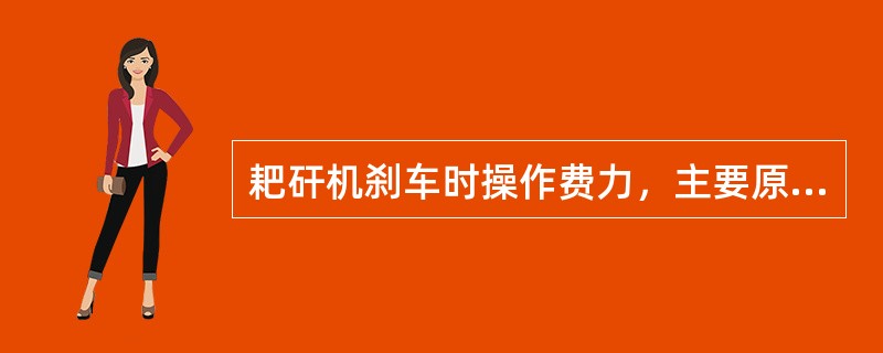 耙矸机刹车时操作费力，主要原因是（）和（）、刹车带调节螺栓太松。