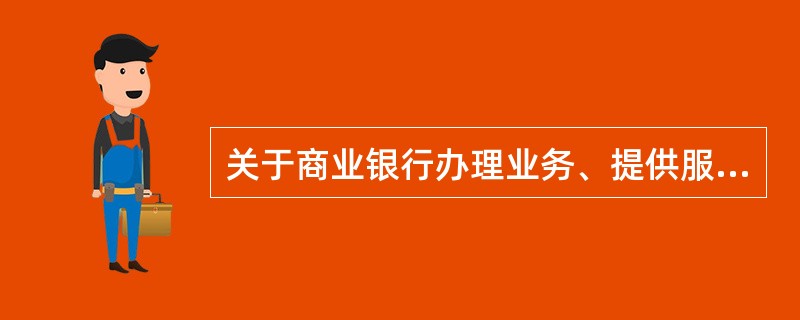 关于商业银行办理业务、提供服务收取手续费，正确的做法是()。