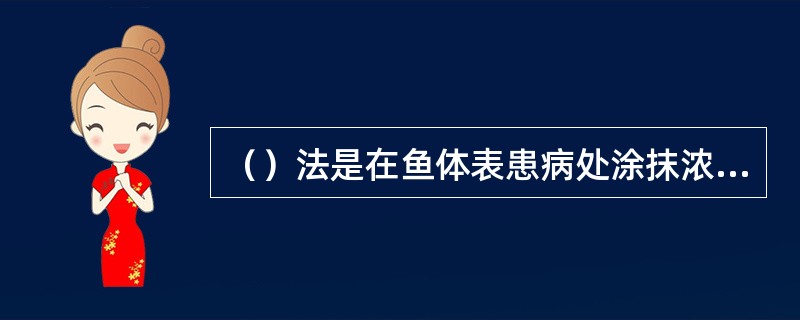 （）法是在鱼体表患病处涂抹浓度较高的药液以杀灭病原体。一般适用于亲鱼及名贵品种受