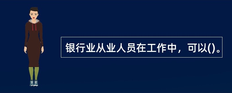 银行业从业人员在工作中，可以()。