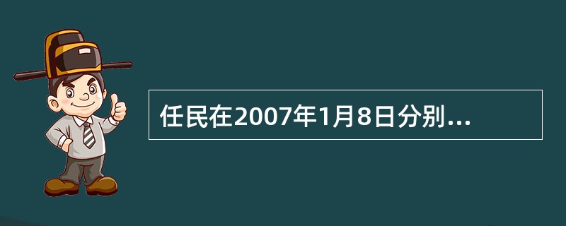 任民在2007年1月8日分别存人两笔10000元，一笔是1年期整存整取定期存款，