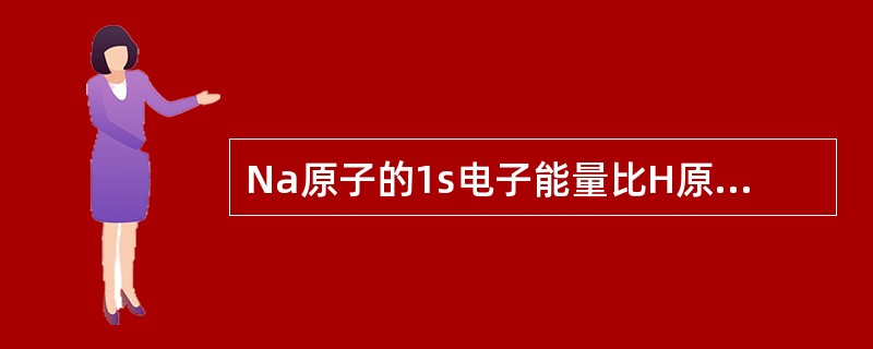 Na原子的1s电子能量比H原子的1s电子能量（）。