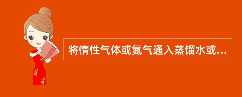 将惰性气体或氮气通入蒸馏水或去离子水至饱和所得的水是（）。