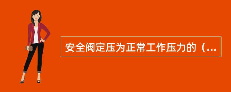 安全阀定压为正常工作压力的（）倍。