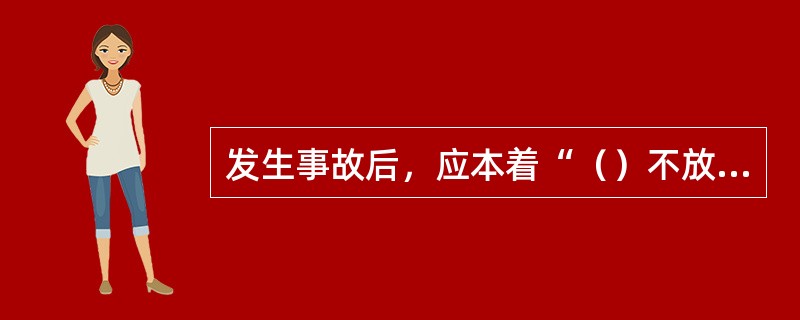 发生事故后，应本着“（）不放过”的原则，查明原因、分清责任、严肃处理。