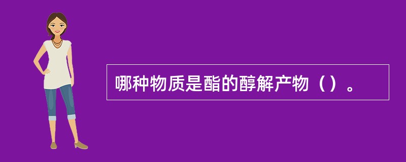 哪种物质是酯的醇解产物（）。