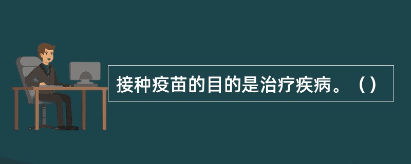 接种疫苗的目的是治疗疾病。（）