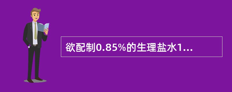 欲配制0.85%的生理盐水1000毫升，需要氯化钠（）克。