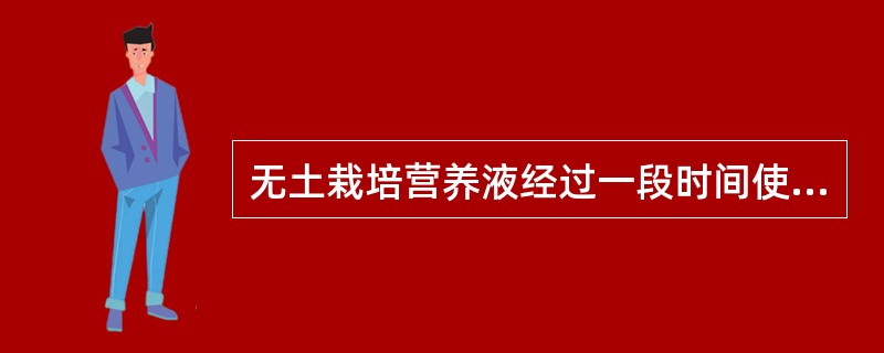 无土栽培营养液经过一段时间使用后应添加原来的营养液。（）