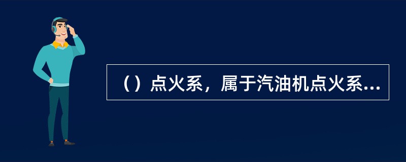 （）点火系，属于汽油机点火系的组成部分之一。