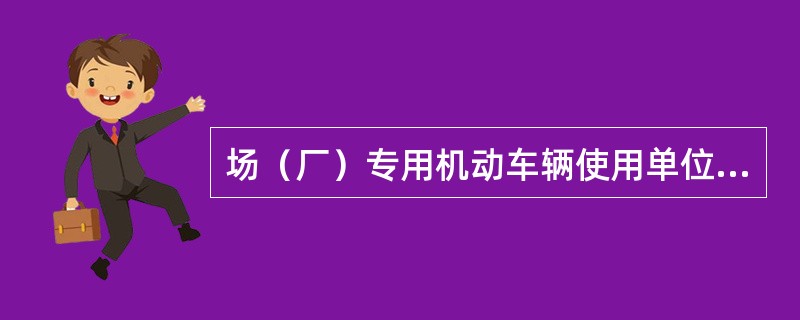 场（厂）专用机动车辆使用单位应当逐台建立其安全技术档案。其安全技术档案应当包括以