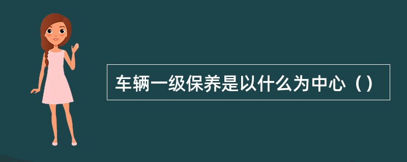 车辆一级保养是以什么为中心（）