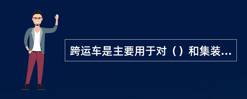 跨运车是主要用于对（）和集装箱进行装卸、搬运和堆码作业的。