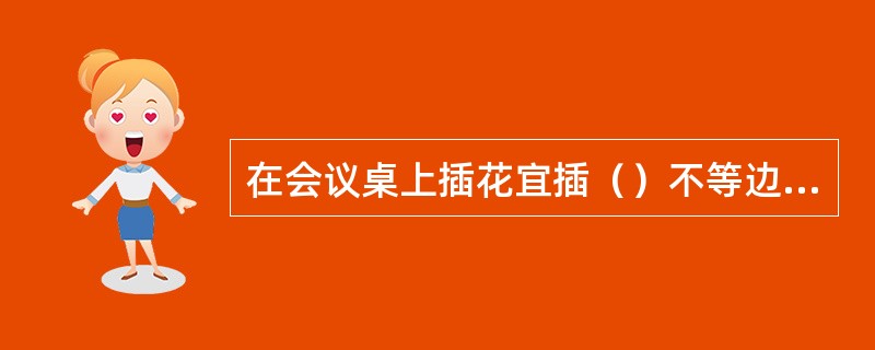 在会议桌上插花宜插（）不等边三角形造型。