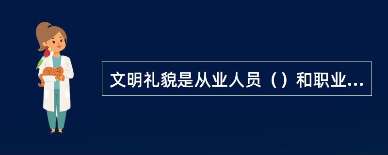 文明礼貌是从业人员（）和职业道德的表现，反映其品德和修养的好坏。