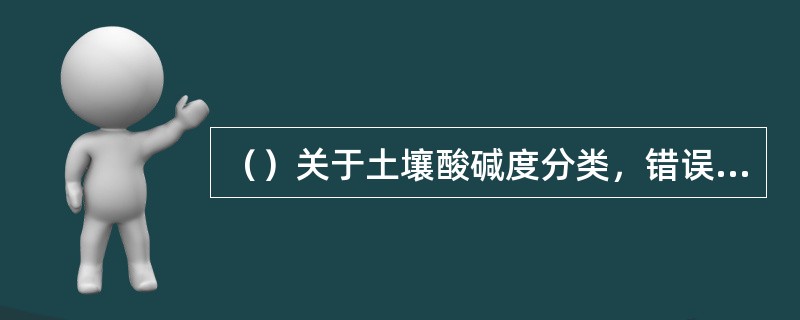 （）关于土壤酸碱度分类，错误的是