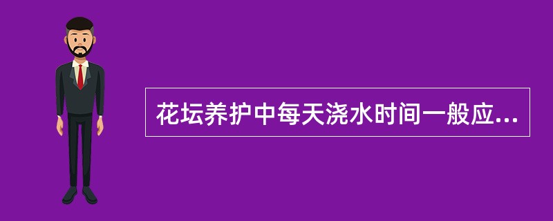 花坛养护中每天浇水时间一般应安排在（）。