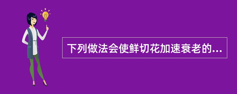 下列做法会使鲜切花加速衰老的是（）。