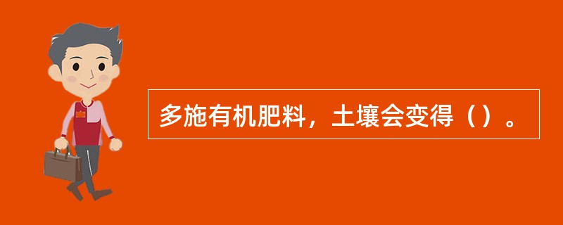 多施有机肥料，土壤会变得（）。