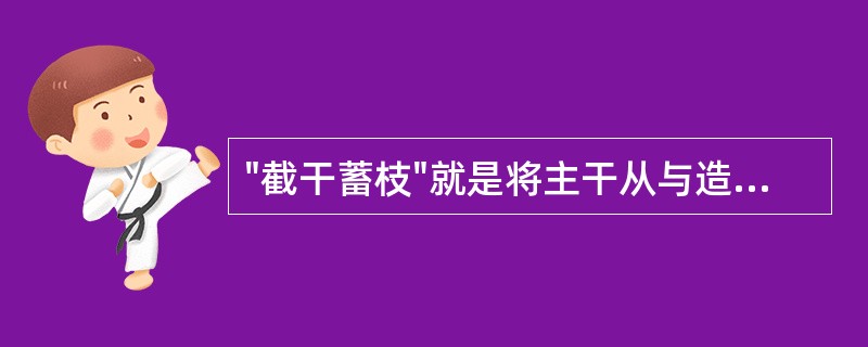 "截干蓄枝"就是将主干从与造型不相符合处截干，并蓄养新枝，以枝代干。