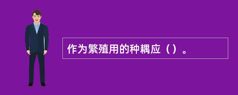 作为繁殖用的种耦应（）。