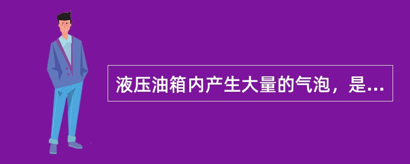 液压油箱内产生大量的气泡，是因为（）。