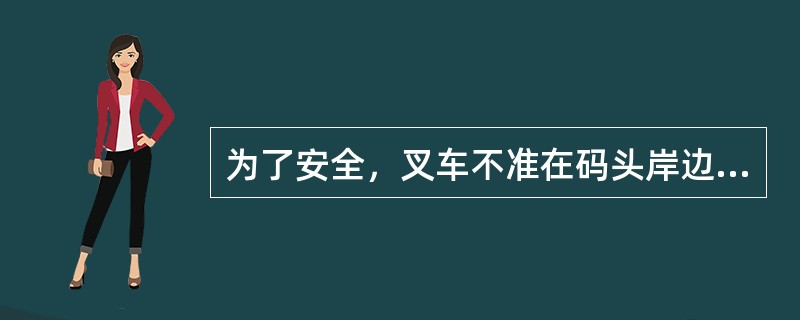 为了安全，叉车不准在码头岸边（）。