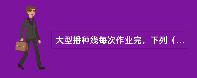 大型播种线每次作业完，下列（）不属于播种器的维护。