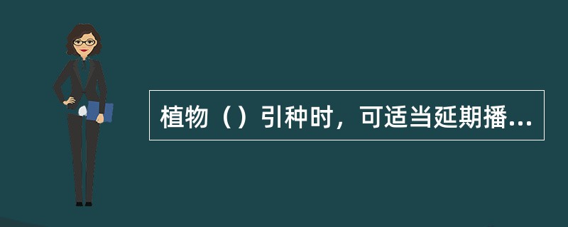 植物（）引种时，可适当延期播种，减少植物的生长量，增强植物组织的充实度，提高抗寒