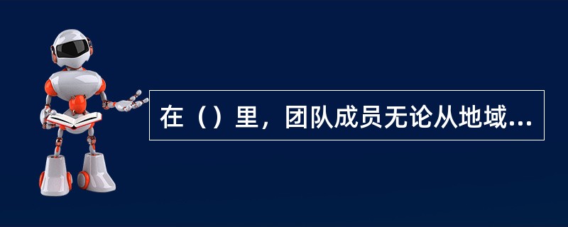 在（）里，团队成员无论从地域还是从组织的角度而言，都是分散的，他们之间的交流是通