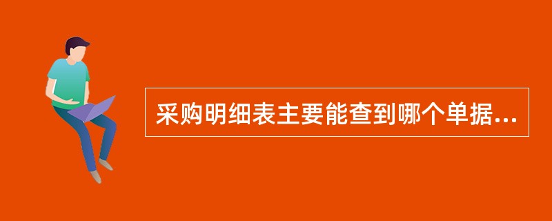 采购明细表主要能查到哪个单据的明细情况？（）