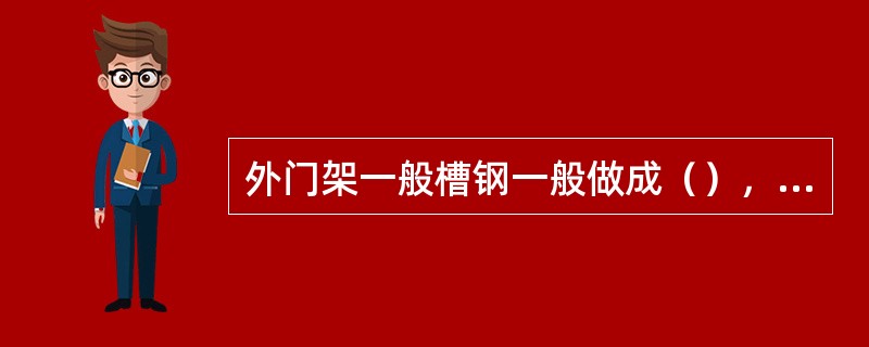 外门架一般槽钢一般做成（），上部安装主滚轮及侧滚轮。