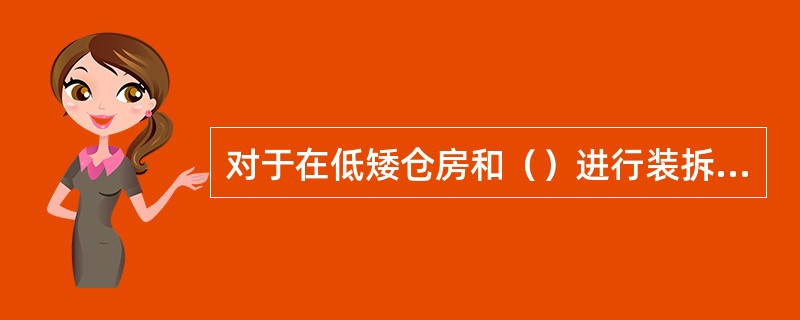 对于在低矮仓房和（）进行装拆箱的3吨以下的叉车，则必须采用全自由起升的工作装置。