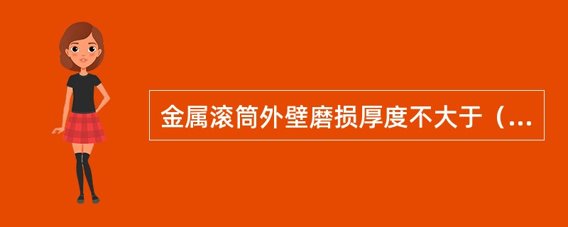 金属滚筒外壁磨损厚度不大于（）。