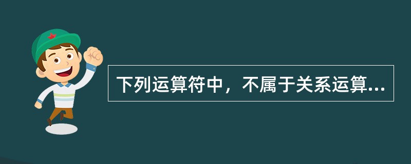 下列运算符中，不属于关系运算符的是（）。