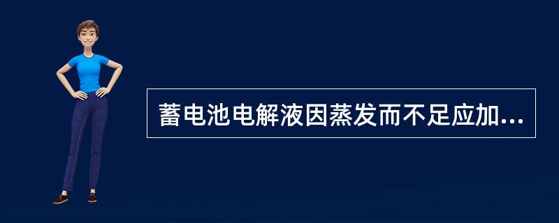 蓄电池电解液因蒸发而不足应加入（）。C.