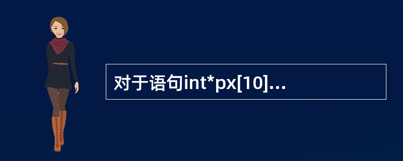 对于语句int*px[10]，以下说法正确的是（）。