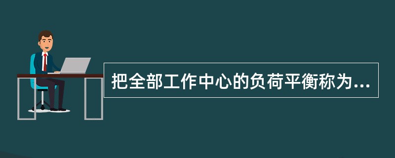 把全部工作中心的负荷平衡称为（）。