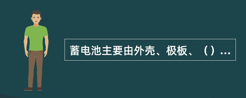 蓄电池主要由外壳、极板、（）、电解液、接柱等部分组成。