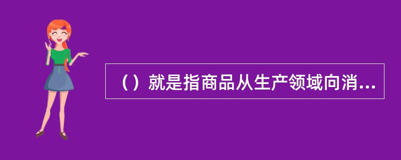 （）就是指商品从生产领域向消费领域运动中商品使用价值实体在空间上的位置移动和在一