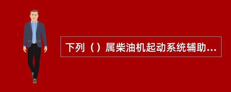 下列（）属柴油机起动系统辅助装置。