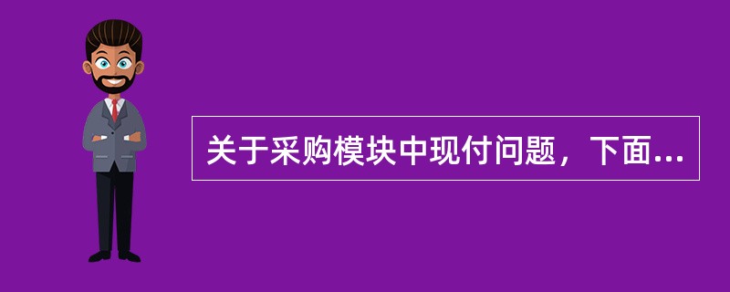 关于采购模块中现付问题，下面哪句话是正确的？（）