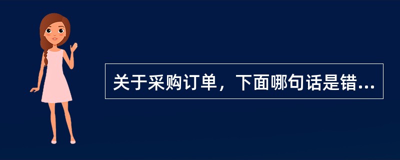 关于采购订单，下面哪句话是错误的？（）